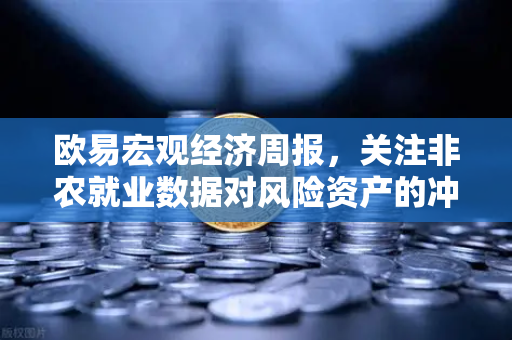 欧易宏观经济周报，关注非农就业数据对风险资产的冲击