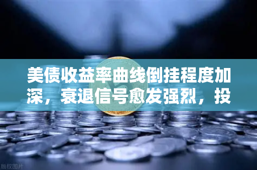 美债收益率曲线倒挂程度加深，衰退信号愈发强烈，投资者如何应对？