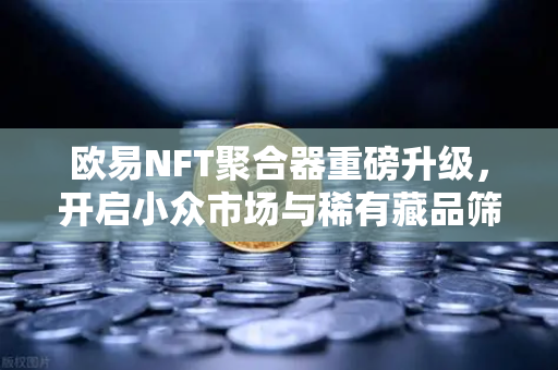 欧易NFT聚合器重磅升级,开启小众市场与稀有藏品筛选新纪元-第1张图片-欧易交易所 欧易NFT聚合器重磅升级,开启小众市场与稀有藏品筛选新纪元-第1张图片-欧易交易所