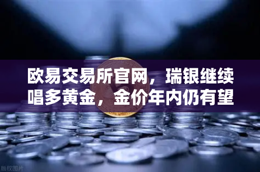 欧易交易所官网，瑞银继续唱多黄金，金价年内仍有望刷新高，避险情绪升温-第1张图片-欧易交易所