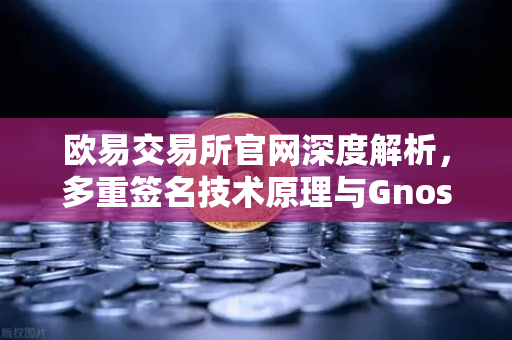欧易交易所官网深度解析，多重签名技术原理与Gnosis Safe如何守护DAO资金安全