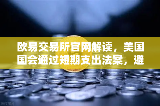 欧易交易所官网解读，美国国会通过短期支出法案，避免政府停摆危机背后的市场影响