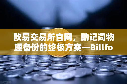 欧易交易所官网，助记词物理备份的终极方案—Billfodl不锈钢助记词板防腐蚀测试深度解析