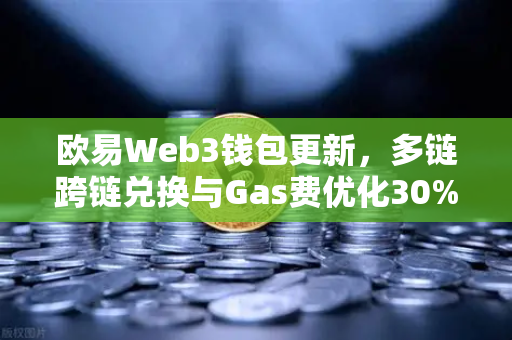 欧易Web3钱包更新，多链跨链兑换与Gas费优化30%全解析