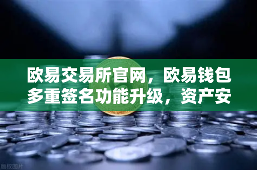 欧易交易所官网，欧易钱包多重签名功能升级，资产安全再上新台阶