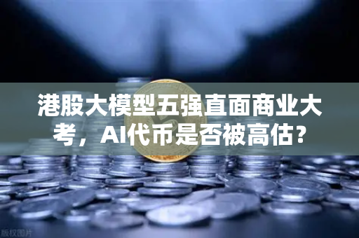 港股大模型五强直面商业大考，AI代币是否被高估？