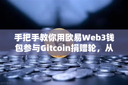 手把手教你用欧易Web3钱包参与Gitcoin捐赠轮，从零到一轻松上手