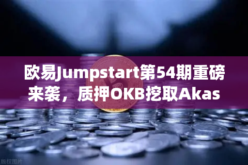 欧易Jumpstart第54期重磅来袭，质押OKB挖取Akash（AKT）去中心化AI新机遇