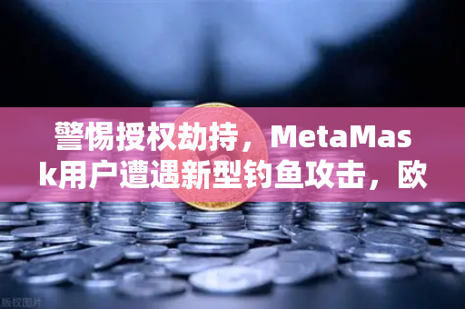警惕授权劫持，MetaMask用户遭遇新型钓鱼攻击，欧易安全团队支招防范