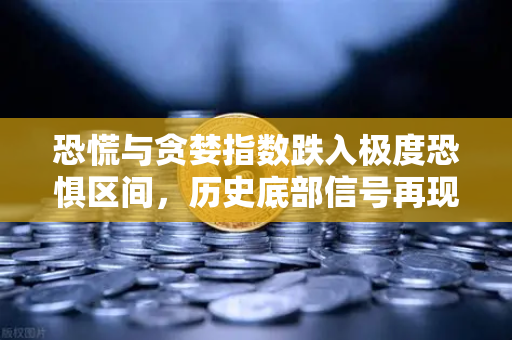 恐慌与贪婪指数跌入极度恐惧区间，历史底部信号再现？