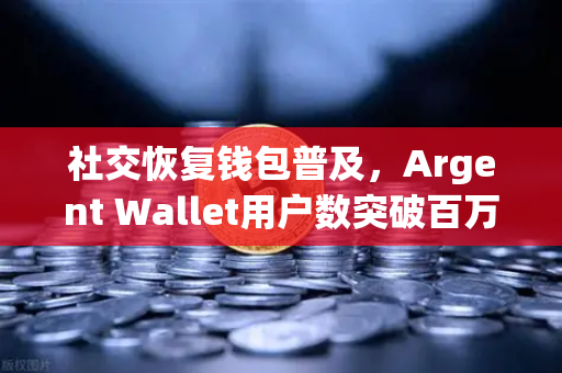 社交恢复钱包普及，Argent Wallet用户数突破百万大关，数字资产安全新纪元来了