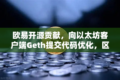 欧易开源贡献，向以太坊客户端Geth提交代码优化，区块链技术的新里程碑