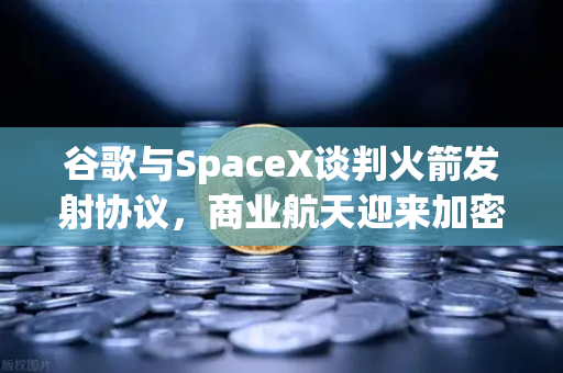 谷歌与SpaceX谈判火箭发射协议，商业航天迎来加密支付催化—欧易交易所官网深度解读