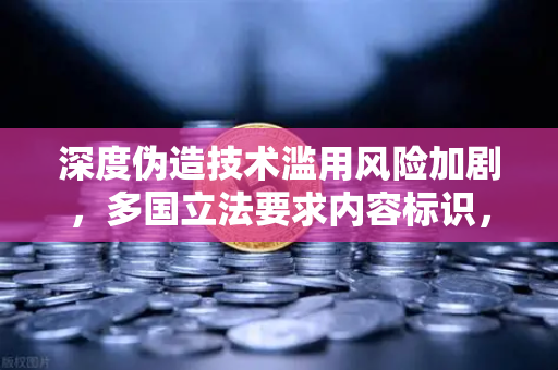 深度伪造技术滥用风险加剧，多国立法要求内容标识，欧易交易所用户如何防范数字资产诈骗？
