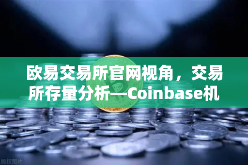 欧易交易所官网视角，交易所存量分析—Coinbase机构托管量逆势增长，长线信心犹在