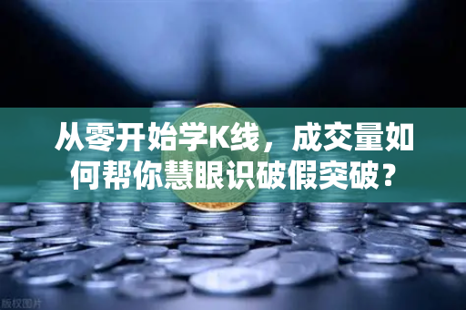 从零开始学K线，成交量如何帮你慧眼识破假突破？-第1张图片-欧易交易所