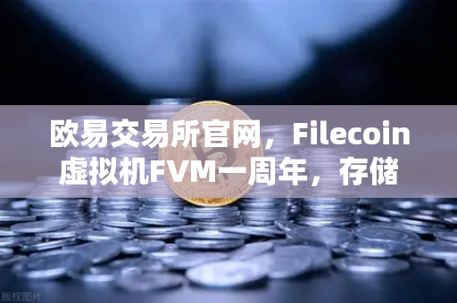 欧易交易所官网，Filecoin虚拟机FVM一周年，存储算力市场繁荣回顾
