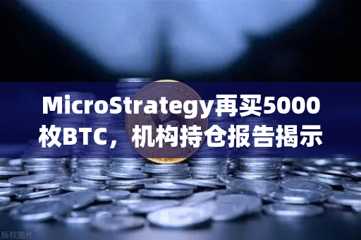 MicroStrategy再买5000枚BTC，机构持仓报告揭示均价成本上移，牛市信号还是风险警示？