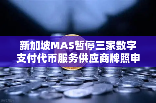 新加坡MAS暂停三家数字支付代币服务供应商牌照申请，欧易交易所官网持续引领合规发展