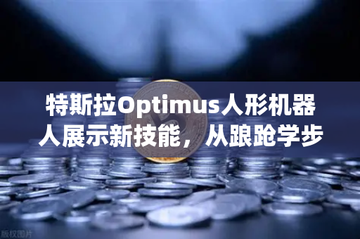 特斯拉Optimus人形机器人展示新技能，从踉跄学步到车间能手，未来已来