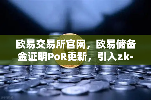 欧易交易所官网，欧易储备金证明PoR更新，引入zk-SNARKs验证技术重塑行业信任