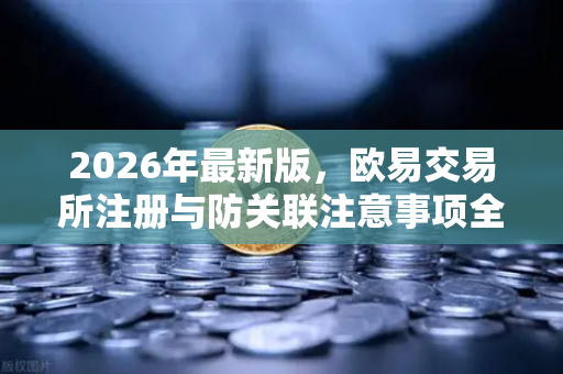 2026年最新版，欧易交易所注册与防关联注意事项全攻略
