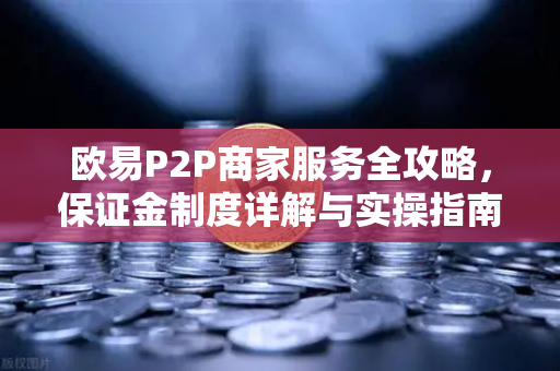 欧易P2P商家服务全攻略，保证金制度详解与实操指南