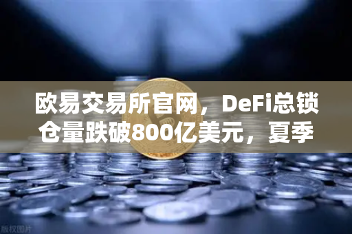 欧易交易所官网，DeFi总锁仓量跌破800亿美元，夏季热潮为何突然退烧？