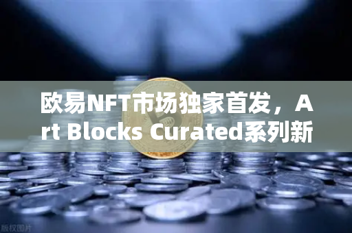 欧易NFT市场独家首发，Art Blocks Curated系列新艺术家作品，数字艺术收藏新风口