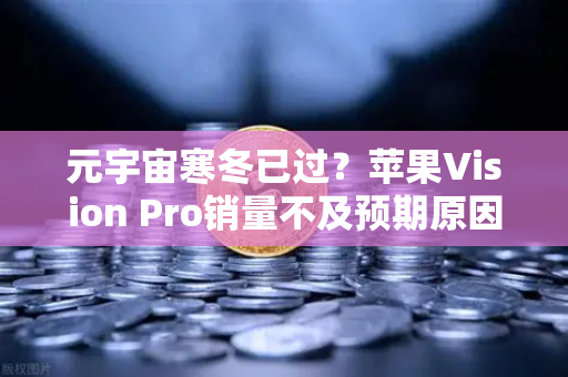 元宇宙寒冬已过？苹果Vision Pro销量不及预期原因分析-第1张图片-欧易交易所
