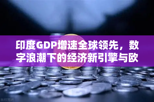 印度GDP增速全球领先，数字浪潮下的经济新引擎与欧易交易所的全球视野