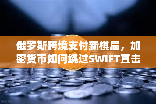 俄罗斯跨境支付新棋局，加密货币如何绕过SWIFT直击欧易交易所新趋势