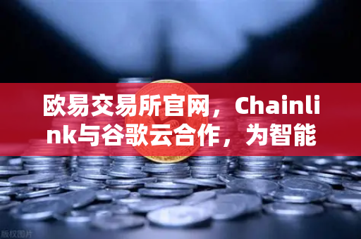 欧易交易所官网，Chainlink与谷歌云合作，为智能合约提供天气数据，打开DeFi新篇章