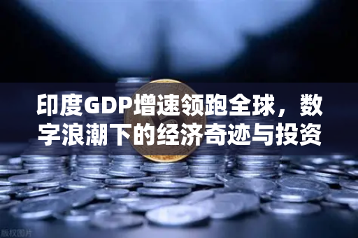 印度GDP增速领跑全球，数字浪潮下的经济奇迹与投资新风口
