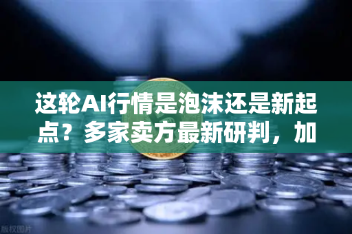 这轮AI行情是泡沫还是新起点？多家卖方最新研判，加密AI币走势预测