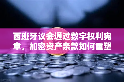 西班牙议会通过数字权利宪章，加密资产条款如何重塑欧洲数字金融格局？-第1张图片-欧易交易所