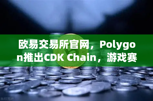 欧易交易所官网，Polygon推出CDK Chain，游戏赛道迎来链上春天