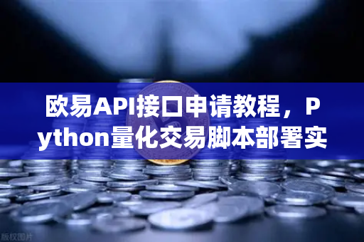 欧易API接口申请教程，Python量化交易脚本部署实战指南