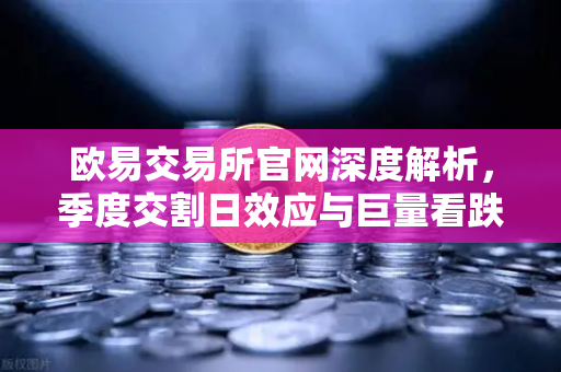 欧易交易所官网深度解析，季度交割日效应与巨量看跌期权如何压制价格反弹