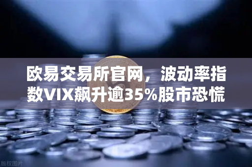 欧易交易所官网，波动率指数VIX飙升逾35%股市恐慌情绪蔓延至币圈，投资者如何应对？