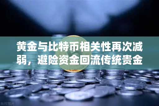 黄金与比特币相关性再次减弱，避险资金回流传统贵金属