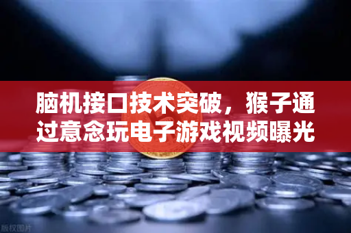 脑机接口技术突破，猴子通过意念玩电子游戏视频曝光，未来人类将如何意念控物？