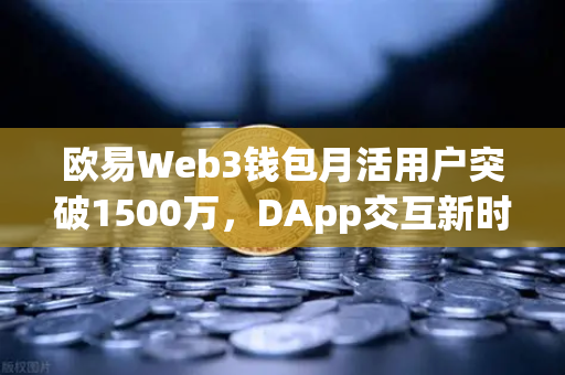 欧易Web3钱包月活用户突破1500万，DApp交互新时代的里程碑