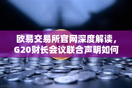 欧易交易所官网深度解读，G20财长会议联合声明如何重塑稳定币监管格局？