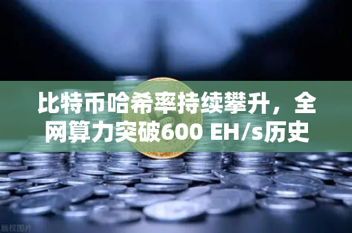 比特币哈希率持续攀升，全网算力突破600 EH/s历史新高，矿工信心与市场信号解读