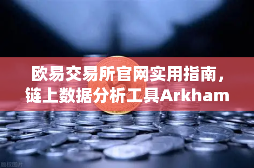 欧易交易所官网实用指南，链上数据分析工具Arkham Intelligence教程—可视化追踪资金