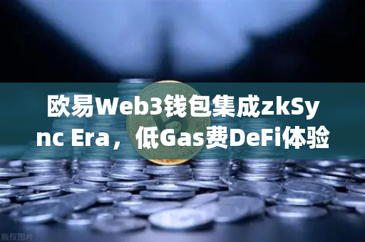 欧易Web3钱包集成zkSync Era，低Gas费DeFi体验全攻略