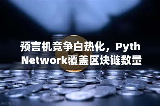 预言机竞争白热化，Pyth Network覆盖区块链数量反超Chainlink，欧易交易所生态迎来新变量