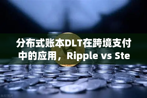 分布式账本DLT在跨境支付中的应用，Ripple vs Stellar，谁才是未来？