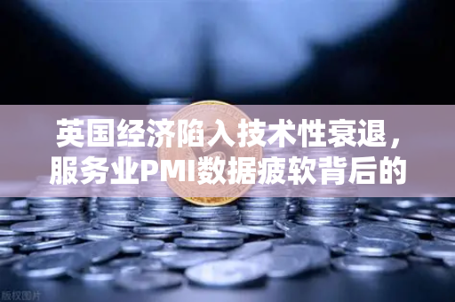 英国经济陷入技术性衰退，服务业PMI数据疲软背后的深层解读